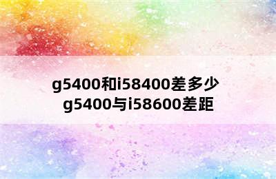 g5400和i58400差多少 g5400与i58600差距